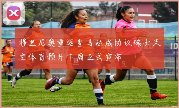 穆里尼奥重返皇马达成协议瑞士天空体育预计下周正式宣布