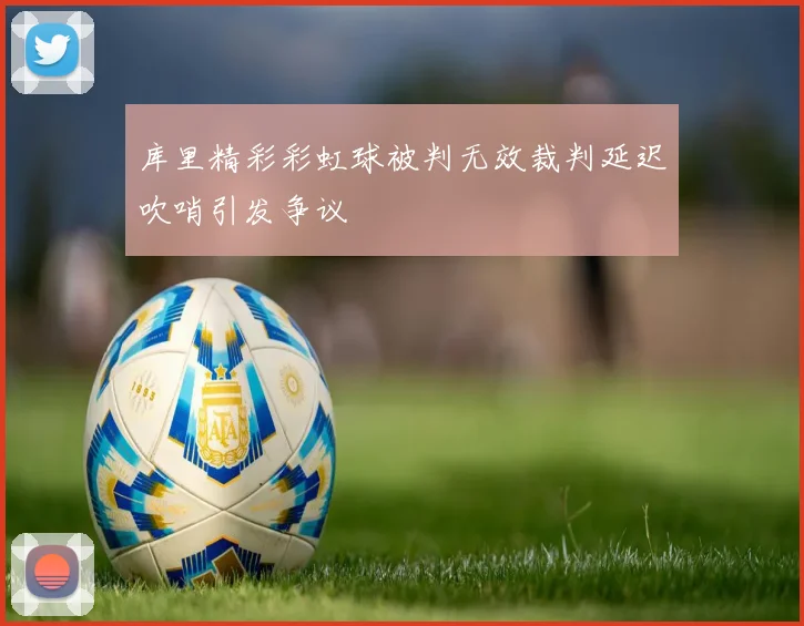 库里精彩彩虹球被判无效裁判延迟吹哨引发争议