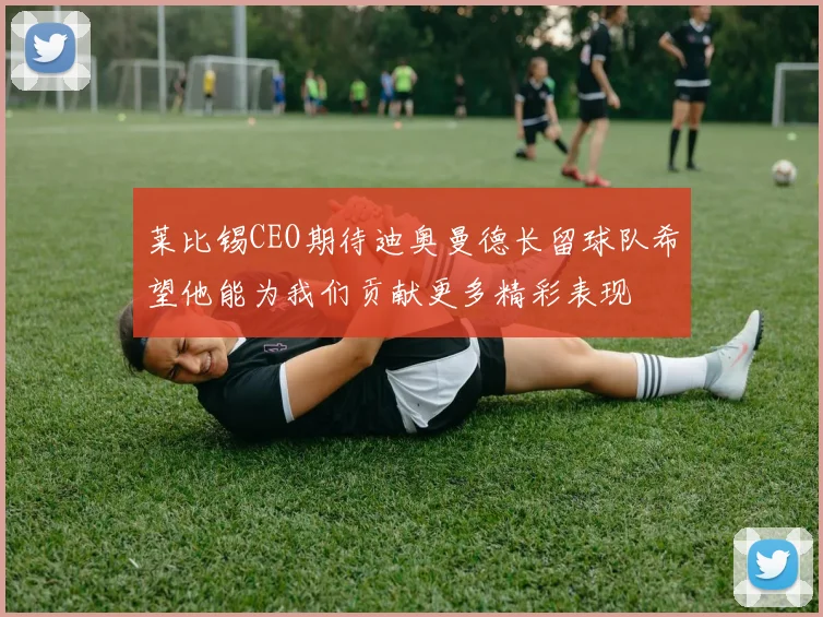 莱比锡CEO期待迪奥曼德长留球队希望他能为我们贡献更多精彩表现