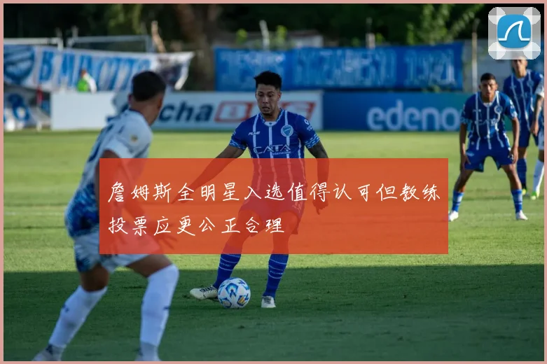 詹姆斯全明星入选值得认可但教练投票应更公正合理