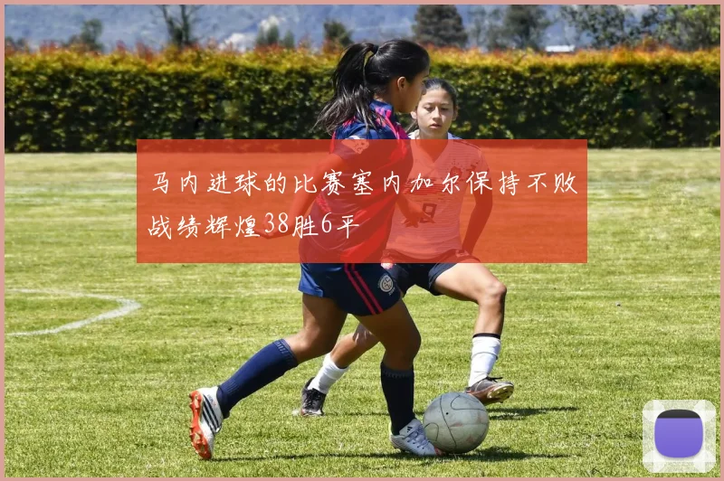 马内进球的比赛塞内加尔保持不败战绩辉煌38胜6平