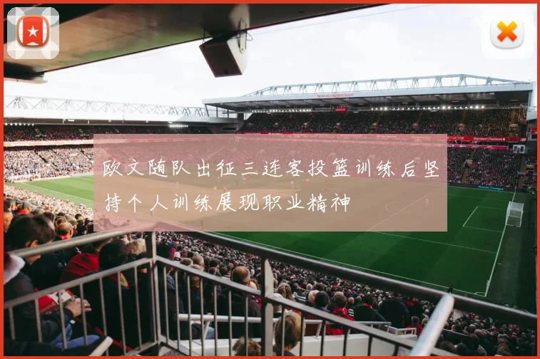 欧文随队出征三连客投篮训练后坚持个人训练展现职业精神