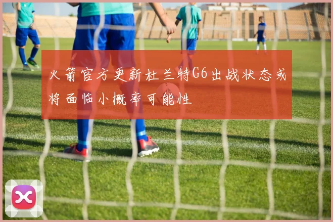 火箭官方更新杜兰特G6出战状态或将面临小概率可能性