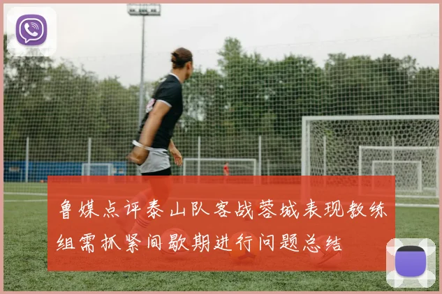 鲁媒点评泰山队客战蓉城表现教练组需抓紧间歇期进行问题总结