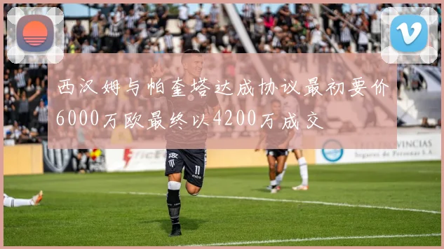 西汉姆与帕奎塔达成协议最初要价6000万欧最终以4200万成交