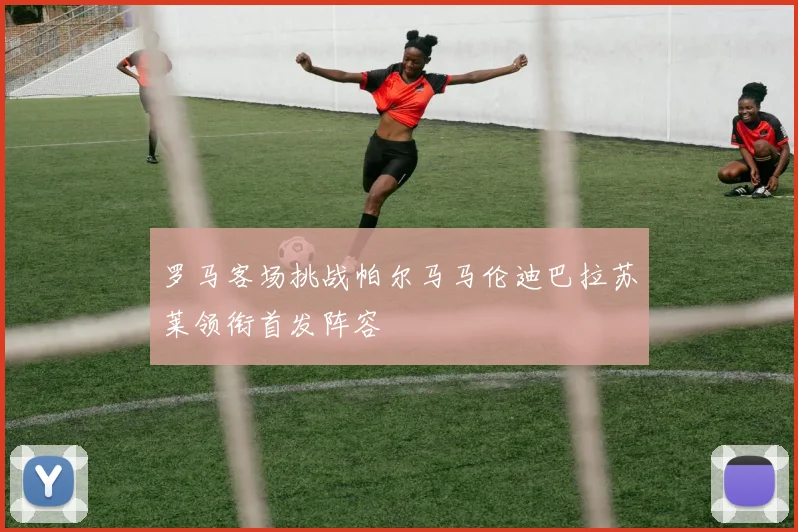 罗马客场挑战帕尔马马伦迪巴拉苏莱领衔首发阵容