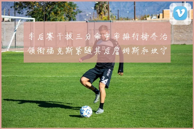 季后赛干拔三分命中率排行榜乔治领衔福克斯紧随其后詹姆斯和坎宁安表现不俗