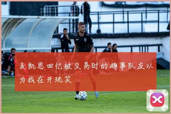 麦凯恩回忆被交易时的趣事队友以为我在开玩笑