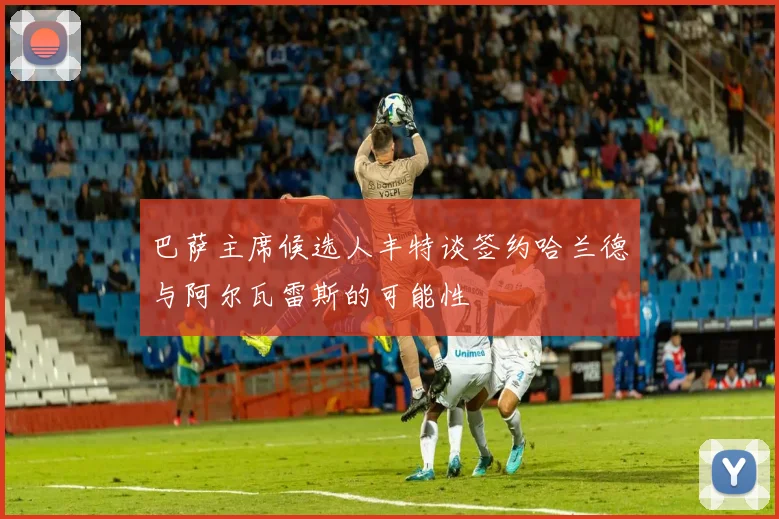 巴萨主席候选人丰特谈签约哈兰德与阿尔瓦雷斯的可能性