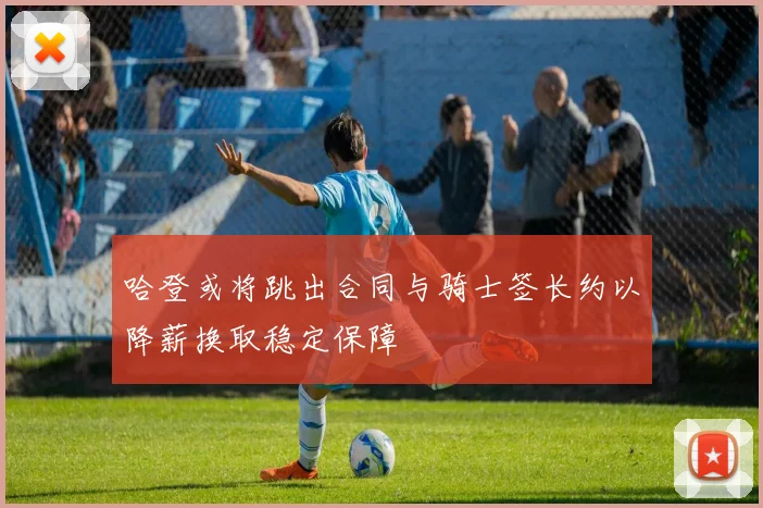 哈登或将跳出合同与骑士签长约以降薪换取稳定保障