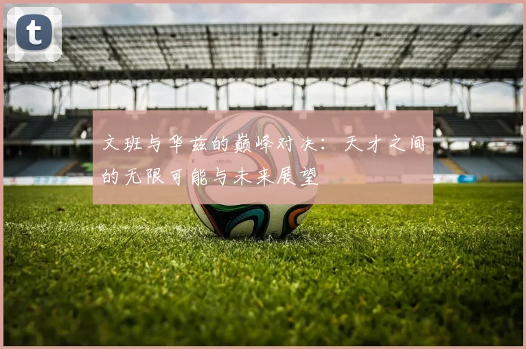 文班与华兹的巅峰对决：天才之间的无限可能与未来展望