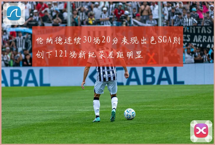 伦纳德连续30场20分表现出色SGA则创下121场新纪录差距明显