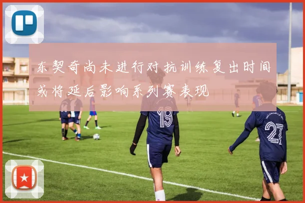 东契奇尚未进行对抗训练复出时间或将延后影响系列赛表现