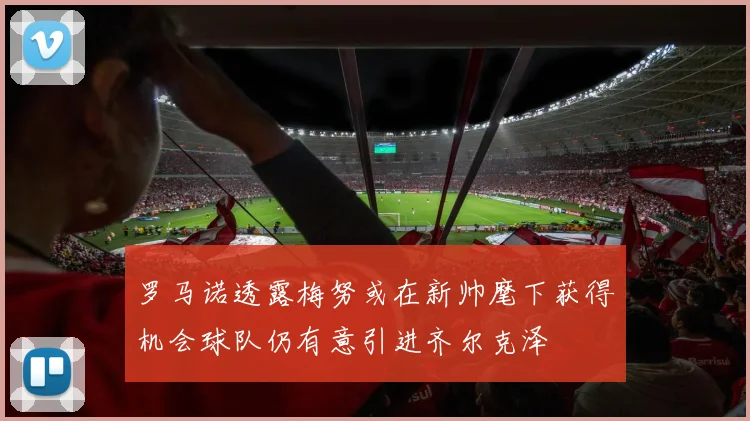 罗马诺透露梅努或在新帅麾下获得机会球队仍有意引进齐尔克泽