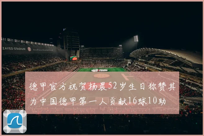 德甲官方祝贺杨晨52岁生日称赞其为中国德甲第一人贡献16球10助