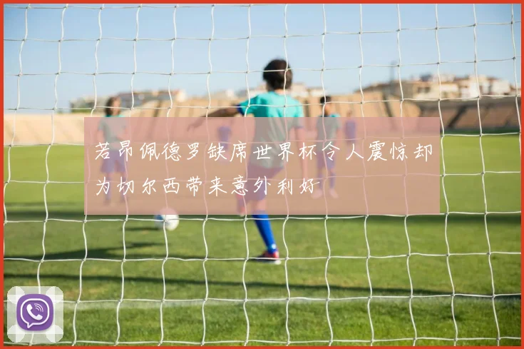 若昂佩德罗缺席世界杯令人震惊却为切尔西带来意外利好