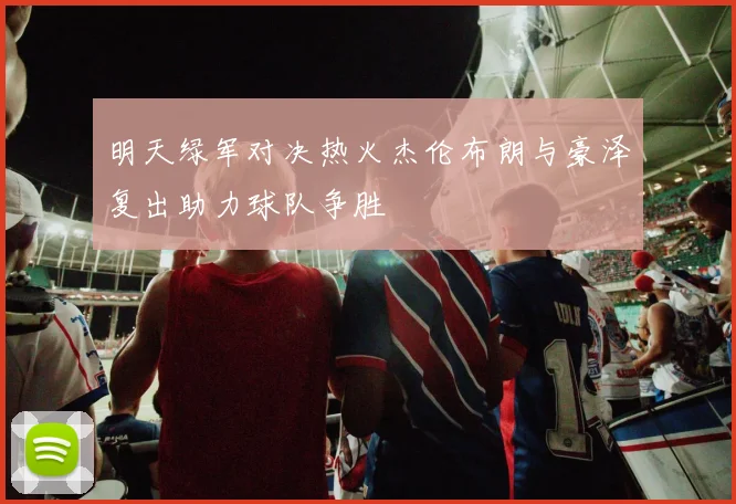 明天绿军对决热火杰伦布朗与豪泽复出助力球队争胜