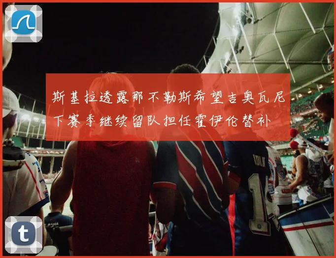 斯基拉透露那不勒斯希望吉奥瓦尼下赛季继续留队担任霍伊伦替补