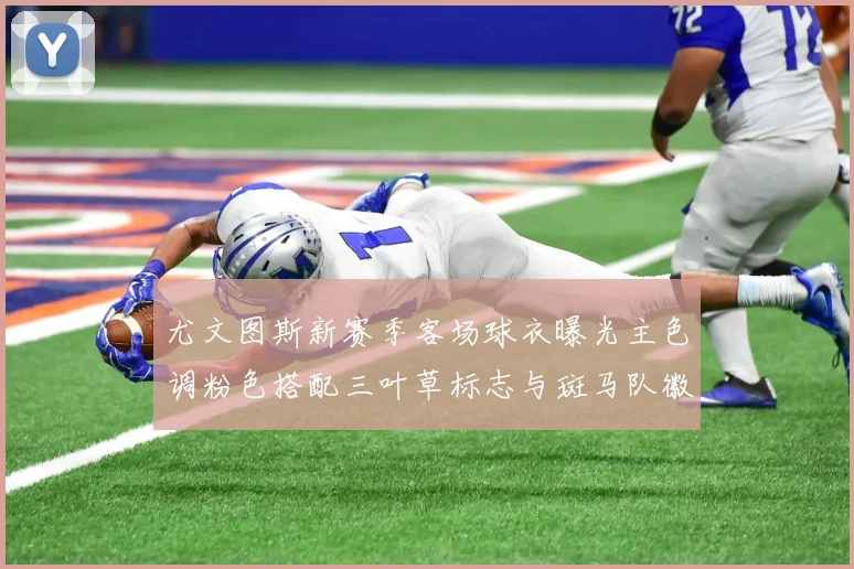 尤文图斯新赛季客场球衣曝光主色调粉色搭配三叶草标志与斑马队徽