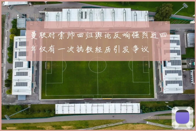 曼联对索帅回归舆论反响强烈近四年仅有一次执教经历引发争议