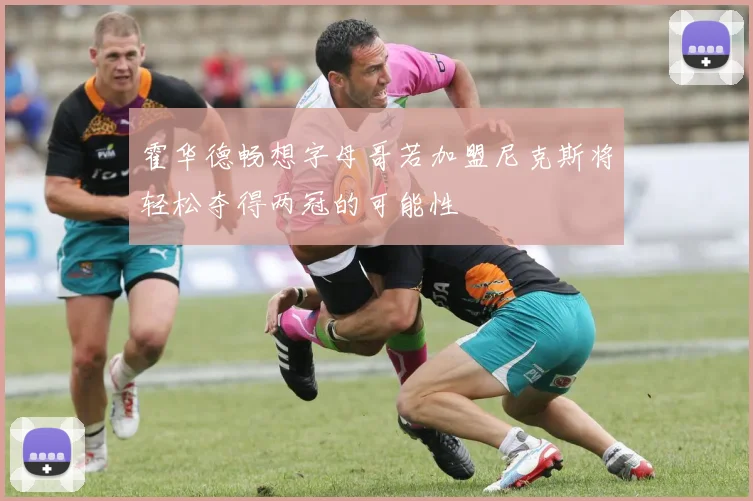 霍华德畅想字母哥若加盟尼克斯将轻松夺得两冠的可能性