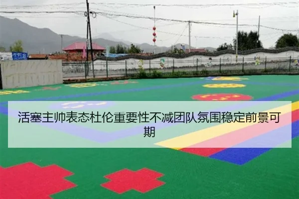 活塞主帅表态杜伦重要性不减团队氛围稳定前景可期
